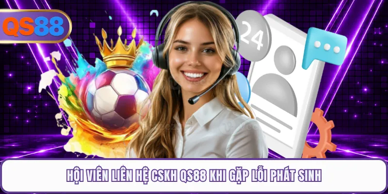 Hội viên liên hệ CSKH QS88 khi gặp lỗi phát sinh